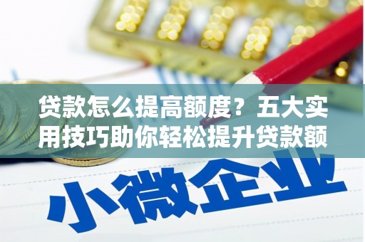 若尔盖贷款怎么提高额度？五大实用技巧助你轻松提升贷款额度
