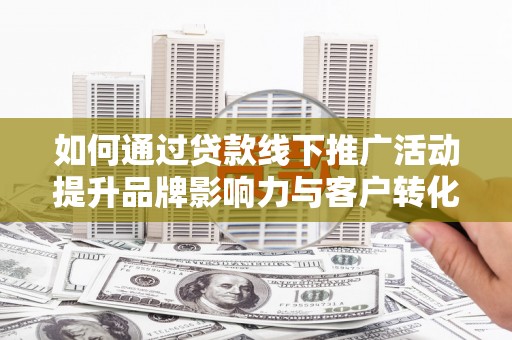 若尔盖如何通过贷款线下推广活动提升品牌影响力与客户转化率