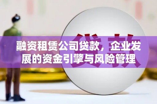 若尔盖融资租赁公司贷款，企业发展的资金引擎与风险管理
