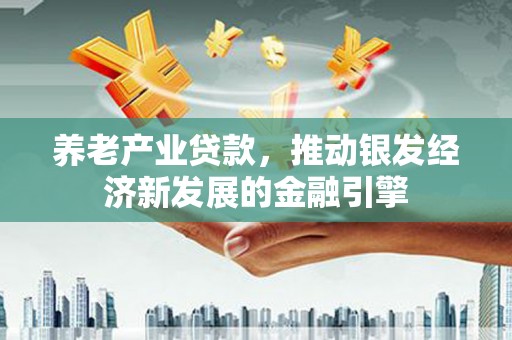 若尔盖养老产业贷款，推动银发经济新发展的金融引擎