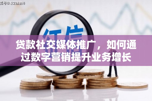 若尔盖贷款社交媒体推广，如何通过数字营销提升业务增长