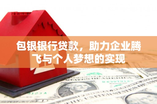 若尔盖包银银行贷款，助力企业腾飞与个人梦想的实现