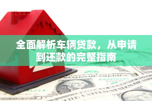 若尔盖全面解析车辆贷款，从申请到还款的完整指南