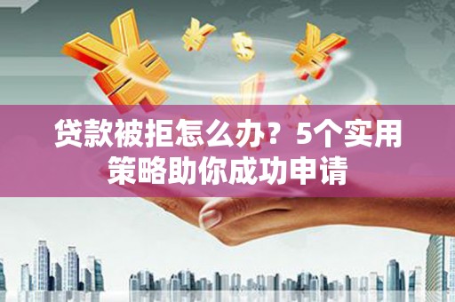 若尔盖贷款被拒怎么办？5个实用策略助你成功申请