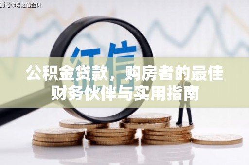 若尔盖公积金贷款，购房者的最佳财务伙伴与实用指南