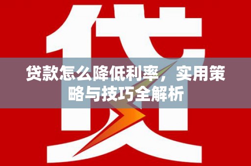 若尔盖贷款怎么降低利率，实用策略与技巧全解析