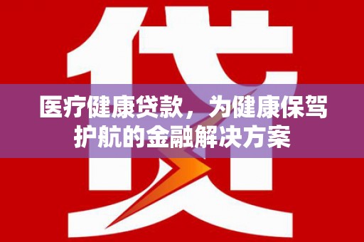 若尔盖医疗健康贷款，为健康保驾护航的金融解决方案