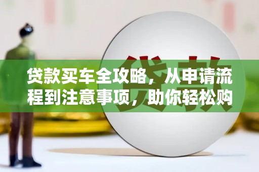 若尔盖贷款买车全攻略，从申请流程到注意事项，助你轻松购车